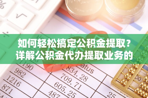 盐埕如何轻松搞定公积金提取？详解公积金代办提取业务的便捷之道