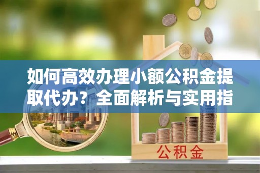 盐埕如何高效办理小额公积金提取代办？全面解析与实用指南