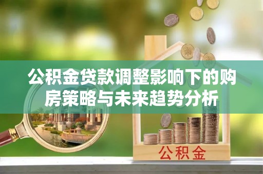 盐埕公积金贷款调整影响下的购房策略与未来趋势分析