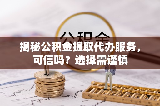 盐埕揭秘公积金提取代办服务，可信吗？选择需谨慎