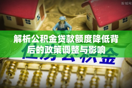 盐埕解析公积金贷款额度降低背后的政策调整与影响