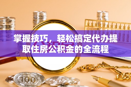 盐埕掌握技巧，轻松搞定代办提取住房公积金的全流程