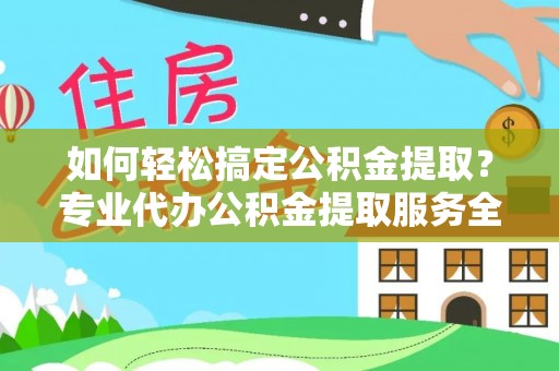 盐埕如何轻松搞定公积金提取？专业代办公积金提取服务全解析