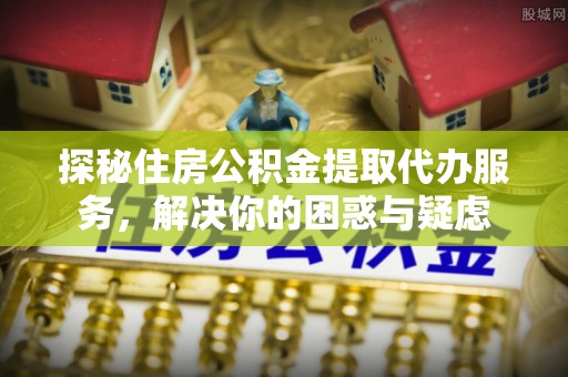 盐埕探秘住房公积金提取代办服务，解决你的困惑与疑虑