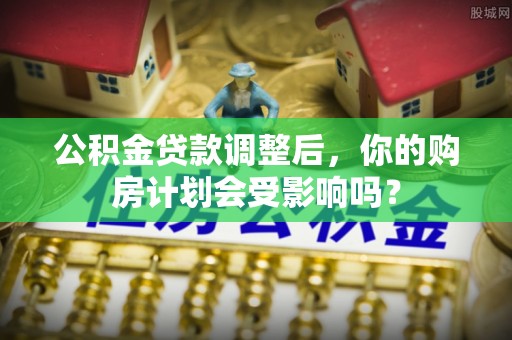 盐埕公积金贷款调整后，你的购房计划会受影响吗？