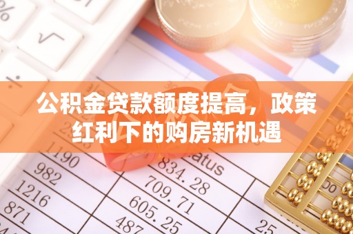 盐埕公积金贷款额度提高，政策红利下的购房新机遇