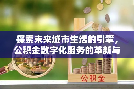 盐埕探索未来城市生活的引擎，公积金数字化服务的革新与实践