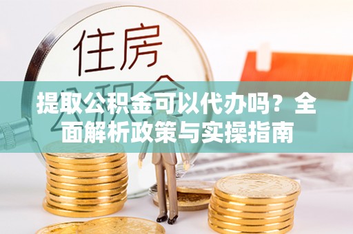 盐埕提取公积金可以代办吗？全面解析政策与实操指南