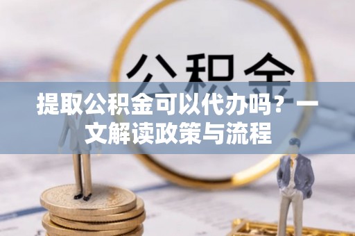 盐埕提取公积金可以代办吗？一文解读政策与流程