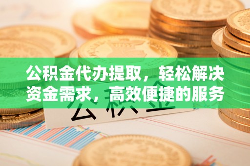 盐埕公积金代办提取，轻松解决资金需求，高效便捷的服务选择