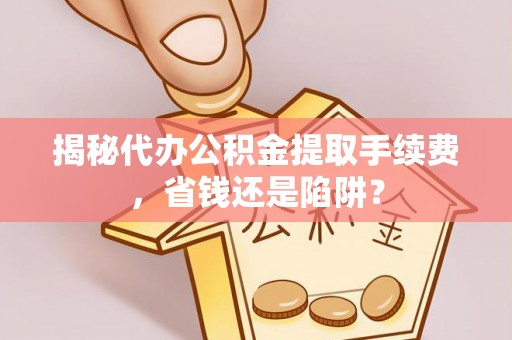 盐埕揭秘代办公积金提取手续费，省钱还是陷阱？