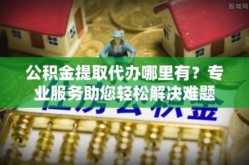 盐埕公积金提取代办哪里有？专业服务助您轻松解决难题