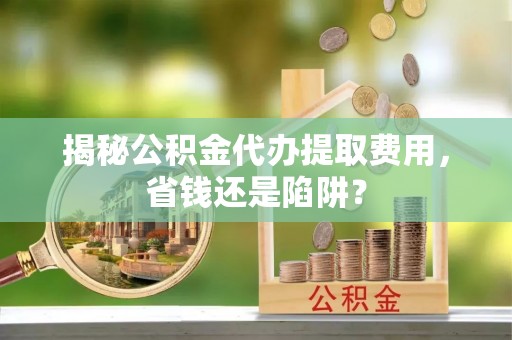 盐埕揭秘公积金代办提取费用，省钱还是陷阱？