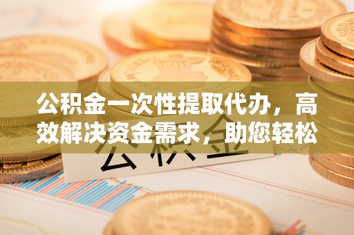 盐埕公积金一次性提取代办，高效解决资金需求，助您轻松应对生活难题