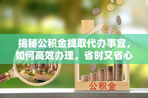 盐埕揭秘公积金提取代办事宜，如何高效办理，省时又省心？