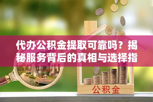 盐埕代办公积金提取可靠吗？揭秘服务背后的真相与选择指南