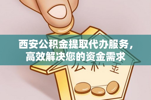 盐埕西安公积金提取代办服务，高效解决您的资金需求