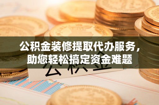 盐埕公积金装修提取代办服务，助您轻松搞定资金难题
