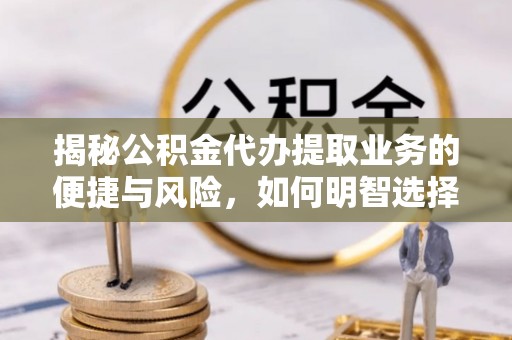 盐埕揭秘公积金代办提取业务的便捷与风险，如何明智选择？