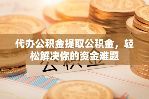 盐埕代办公积金提取公积金，轻松解决你的资金难题