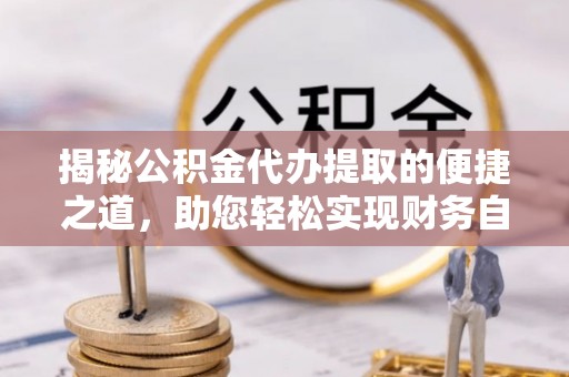 盐埕揭秘公积金代办提取的便捷之道，助您轻松实现财务自由