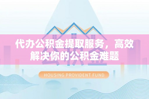 盐埕代办公积金提取服务，高效解决你的公积金难题