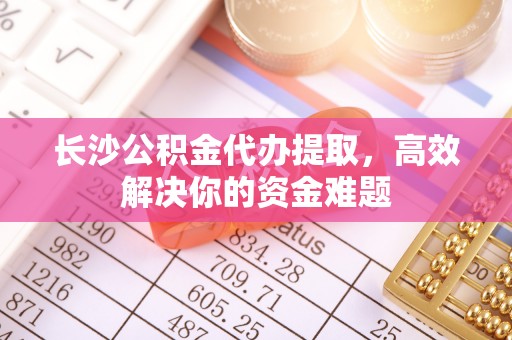 盐埕长沙公积金代办提取，高效解决你的资金难题