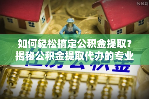 盐埕如何轻松搞定公积金提取？揭秘公积金提取代办的专业服务