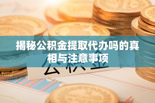 盐埕揭秘公积金提取代办吗的真相与注意事项