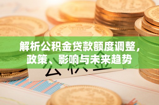 盐埕解析公积金贷款额度调整，政策、影响与未来趋势