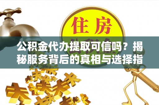 盐埕公积金代办提取可信吗？揭秘服务背后的真相与选择指南
