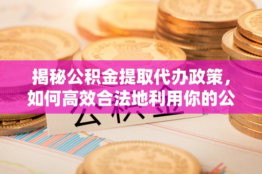 盐埕揭秘公积金提取代办政策，如何高效合法地利用你的公积金