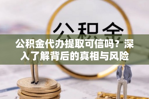 盐埕公积金代办提取可信吗？深入了解背后的真相与风险