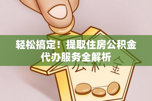 盐埕轻松搞定！提取住房公积金代办服务全解析