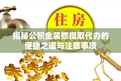 盐埕揭秘公积金装修提取代办的便捷之道与注意事项