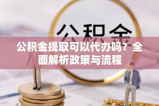 盐埕公积金提取可以代办吗？全面解析政策与流程