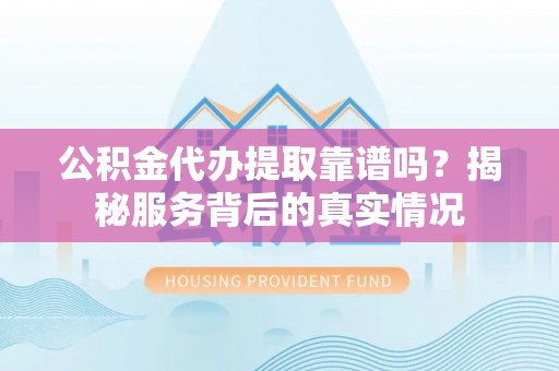 盐埕公积金代办提取靠谱吗？揭秘服务背后的真实情况