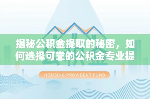 盐埕揭秘公积金提取的秘密，如何选择可靠的公积金专业提取代办服务