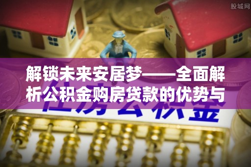 盐埕解锁未来安居梦——全面解析公积金购房贷款的优势与策略