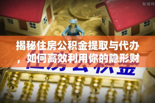 盐埕揭秘住房公积金提取与代办，如何高效利用你的隐形财富？