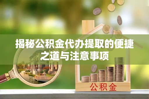 盐埕揭秘公积金代办提取的便捷之道与注意事项