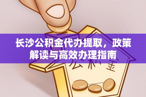 盐埕长沙公积金代办提取，政策解读与高效办理指南