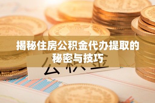 盐埕揭秘住房公积金代办提取的秘密与技巧