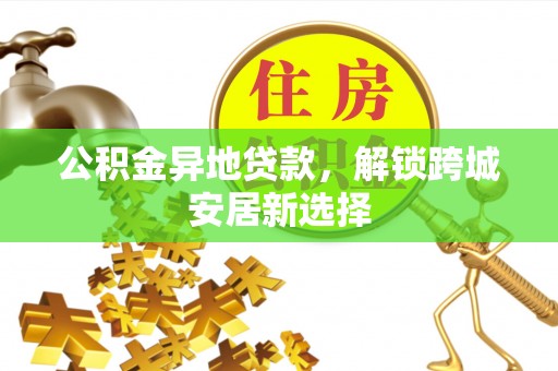 盐埕公积金异地贷款，解锁跨城安居新选择
