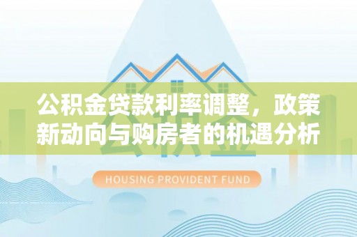 盐埕公积金贷款利率调整，政策新动向与购房者的机遇分析