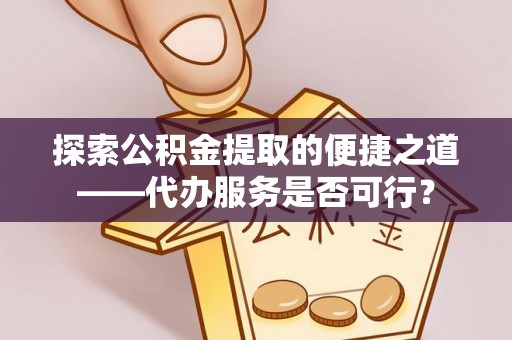 盐埕探索公积金提取的便捷之道——代办服务是否可行？