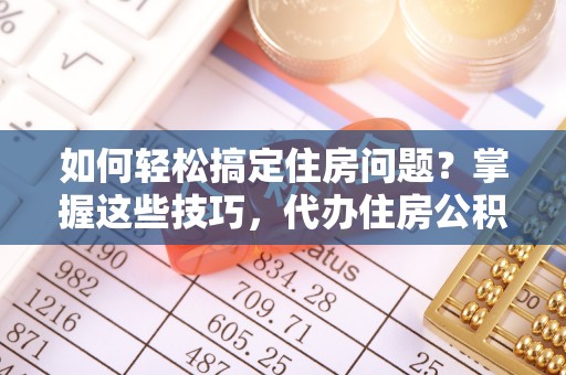 盐埕如何轻松搞定住房问题？掌握这些技巧，代办住房公积金提取不再难