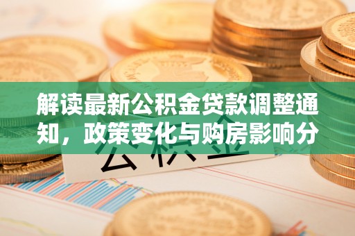 盐埕解读最新公积金贷款调整通知，政策变化与购房影响分析