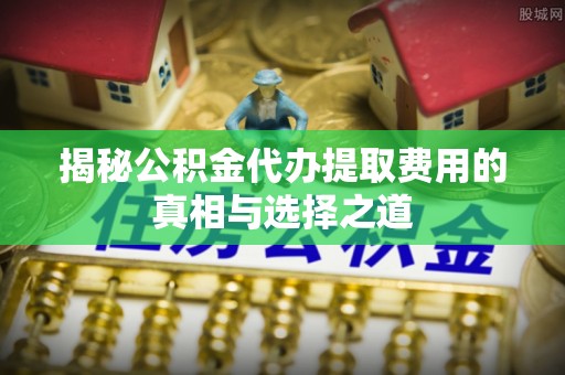 盐埕揭秘公积金代办提取费用的真相与选择之道