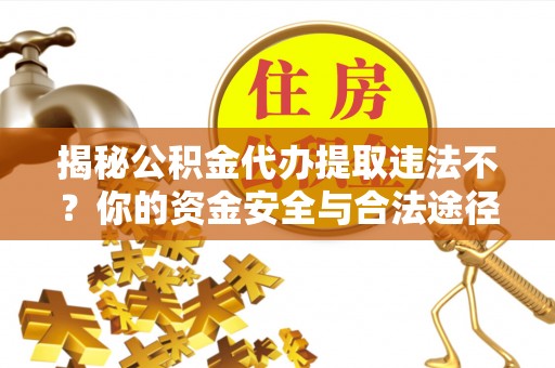 盐埕揭秘公积金代办提取违法不？你的资金安全与合法途径解析